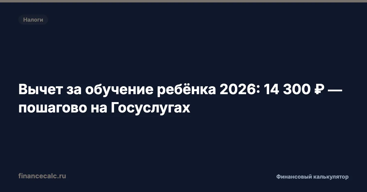 Вычет за обучение ребёнка 2026: 14 300 ₽ — пошагово на Госуслугах