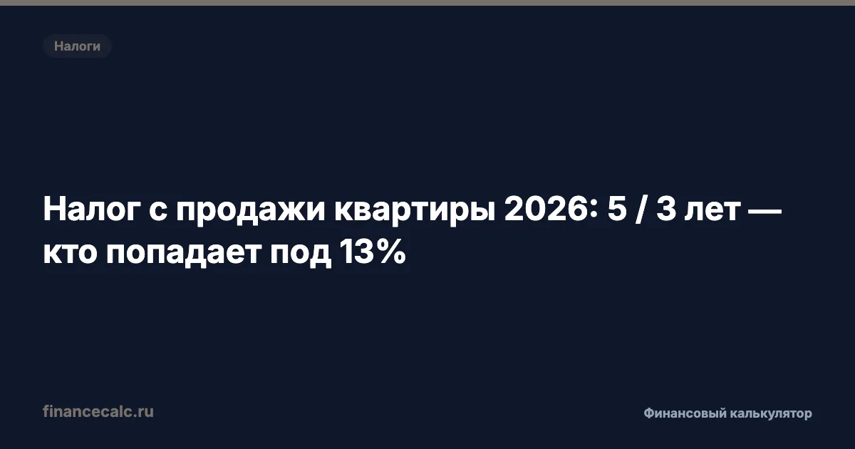Налог с продажи квартиры 2026: 5 / 3 лет — кто попадает под 13%