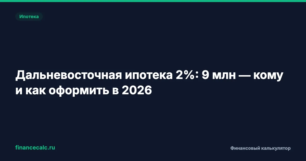 Дальневосточная ипотека 2% в 2026: до 9 млн — кому и как оформить