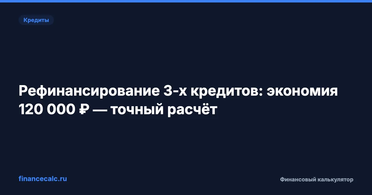 Рефинансирование 3-х кредитов: экономия 120 000 ₽ — точный расчёт