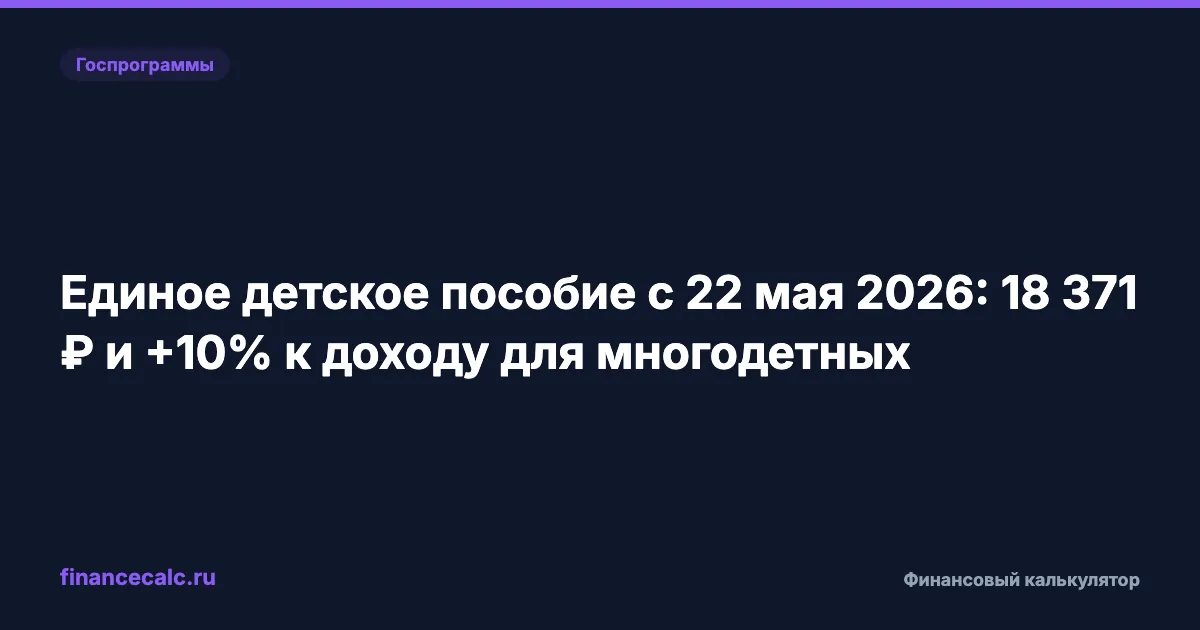Единое детское пособие с 22 мая 2026: 18 371 ₽ и +10% к доходу для многодетных