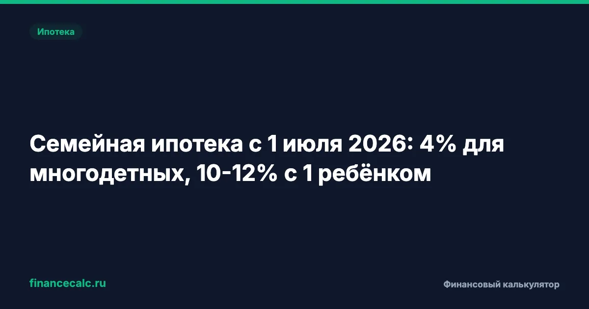 Семейная ипотека с 1 июля 2026: 4% для многодетных, 10–12% с 1 ребёнком