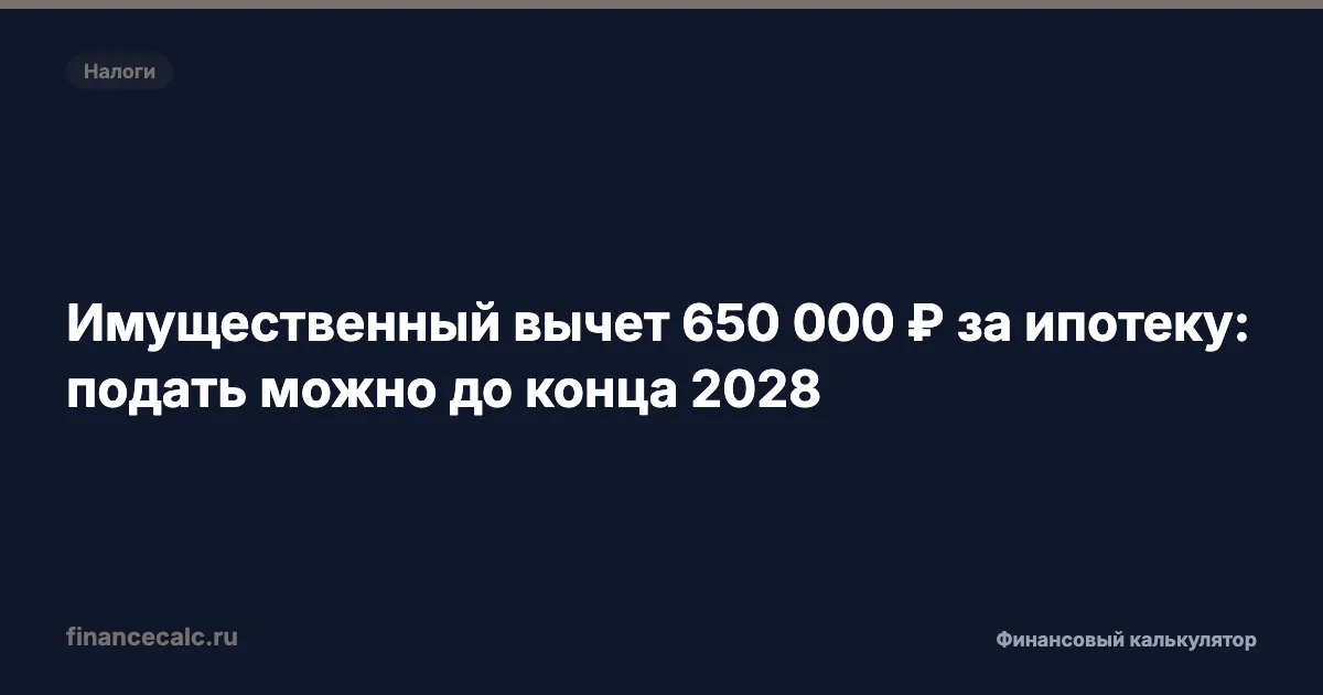 Имущественный вычет 650 000 ₽ за ипотеку: подать можно до конца 2028