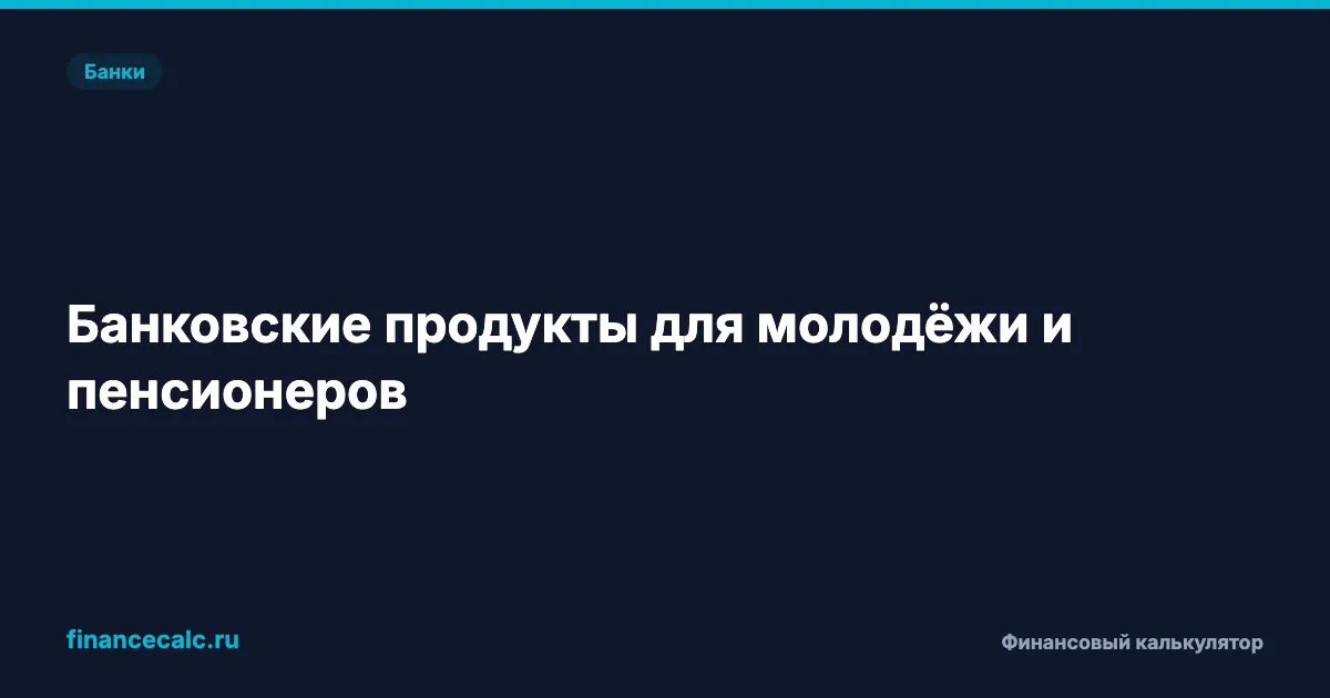 Банковские продукты для молодёжи и пенсионеров