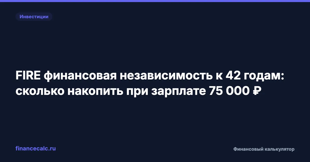 FIRE финансовая независимость к 42 годам: сколько накопить при зарплате 75 000 ₽