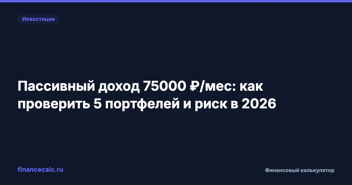 Пассивный доход 75000 ₽/мес: как проверить 5 портфелей и риск в 2026