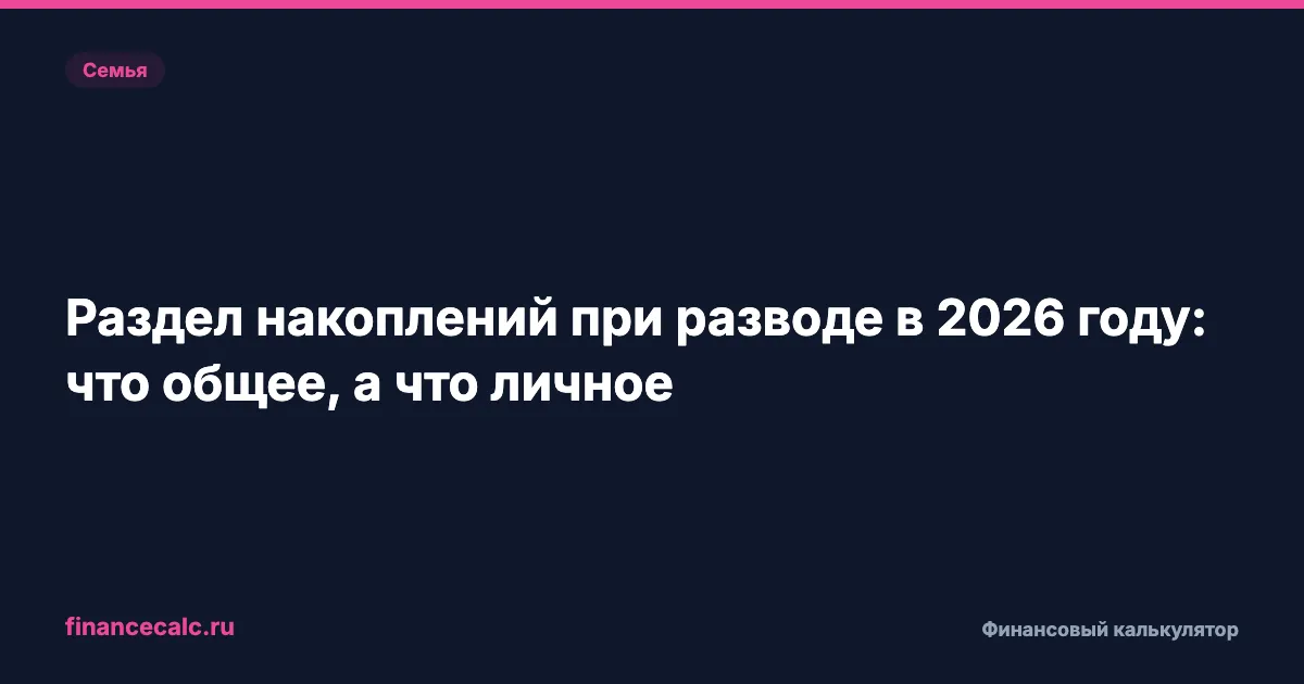 Раздел накоплений при разводе в 2026 году: что общее, а что личное