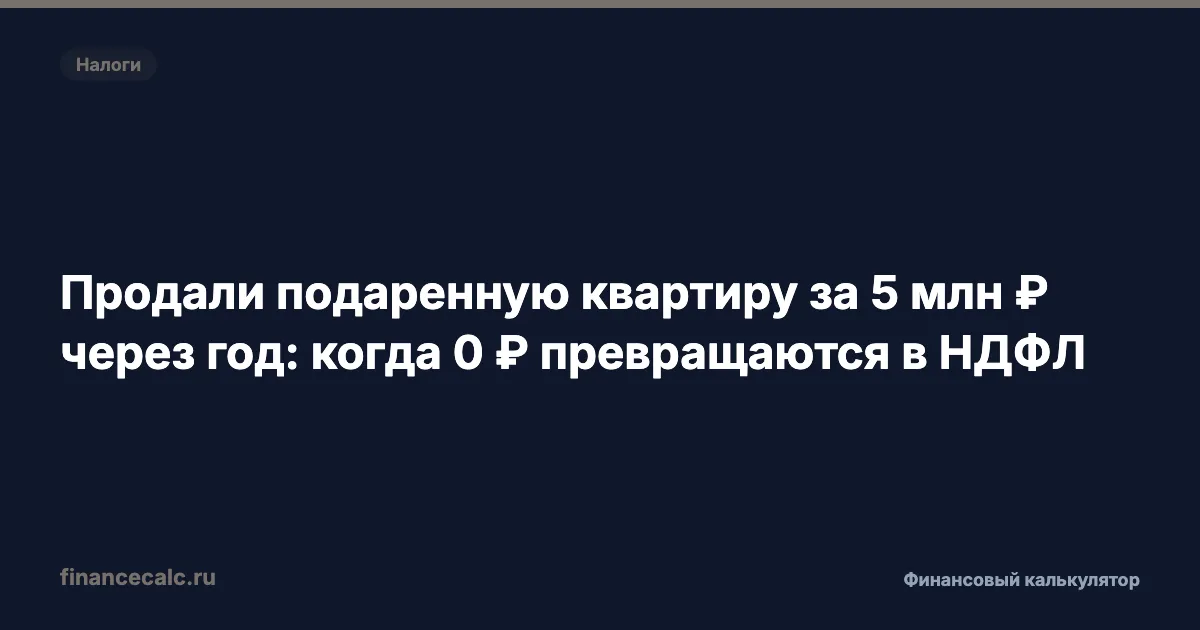 Продали подаренную квартиру за 5 млн ₽ через год: когда 0 ₽ превращаются в НДФЛ
