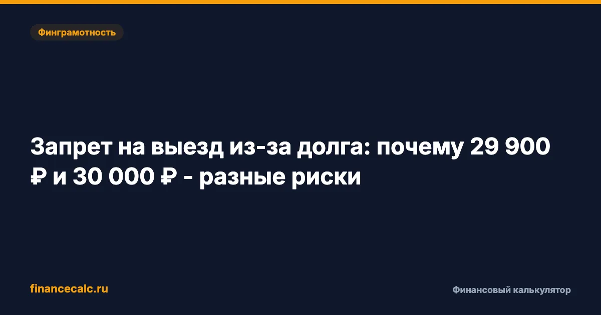 Запрет на выезд из-за долга: почему 29 900 ₽ и 30 000 ₽ - разные риски