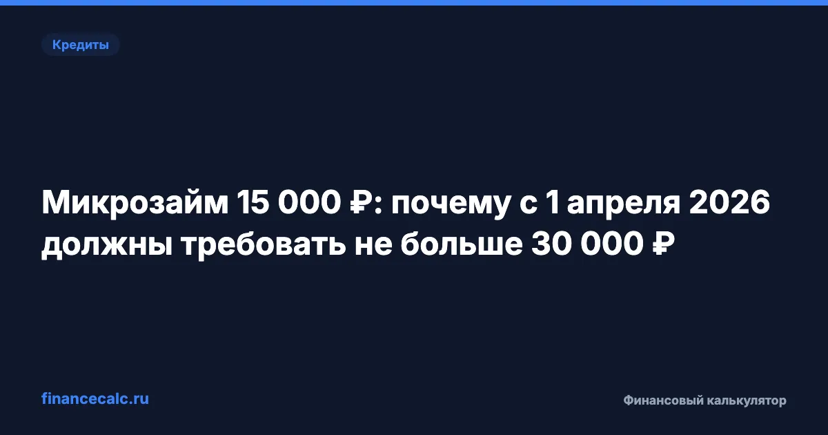 Микрозайм 15 000 ₽: почему с 1 апреля 2026 должны требовать не больше 30 000 ₽