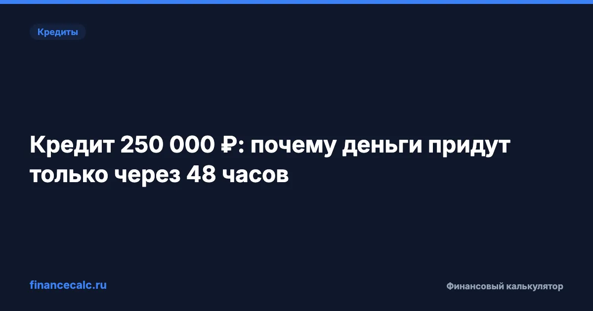Кредит 250 000 ₽: почему деньги придут только через 48 часов