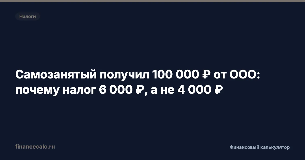 Самозанятый получил 100 000 ₽ от ООО: почему налог 6 000 ₽, а не 4 000 ₽