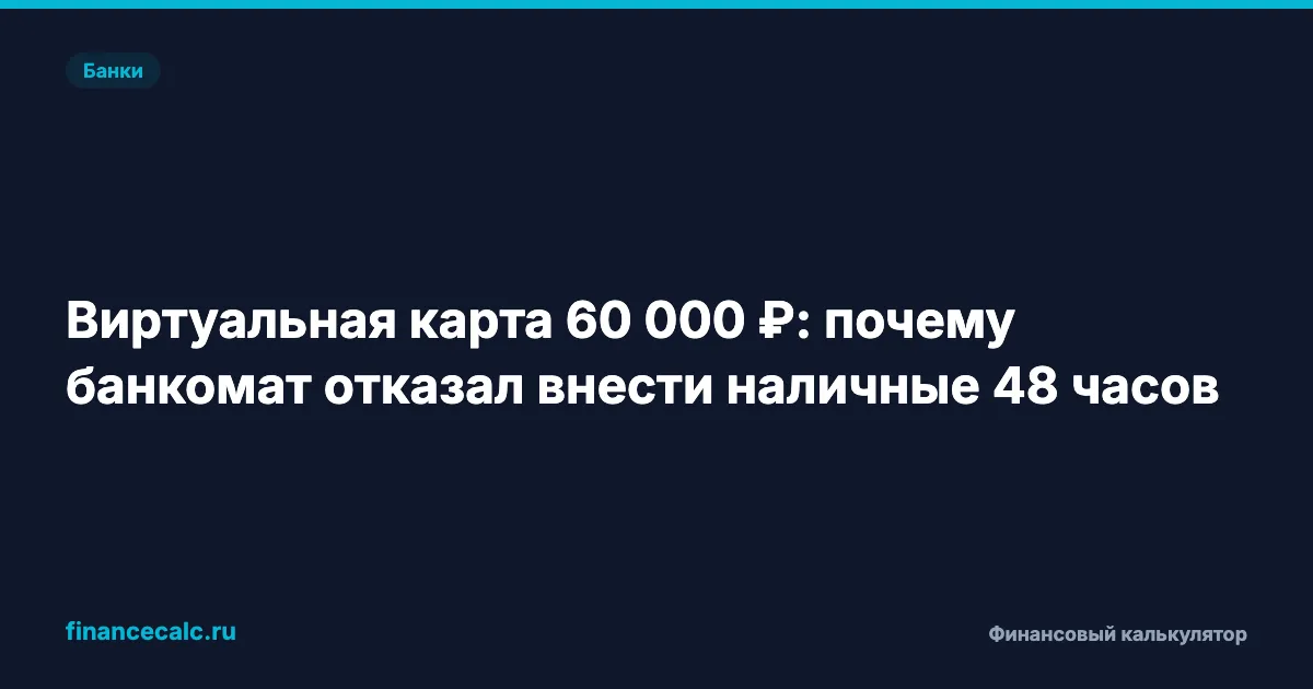 Виртуальная карта 60 000 ₽: почему банкомат отказал внести наличные 48 часов