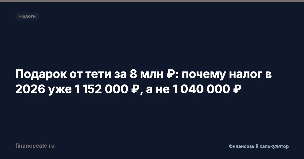 Подарок от тети за 8 млн ₽: почему налог в 2026 уже 1 152 000 ₽, а не 1 040 000 ₽