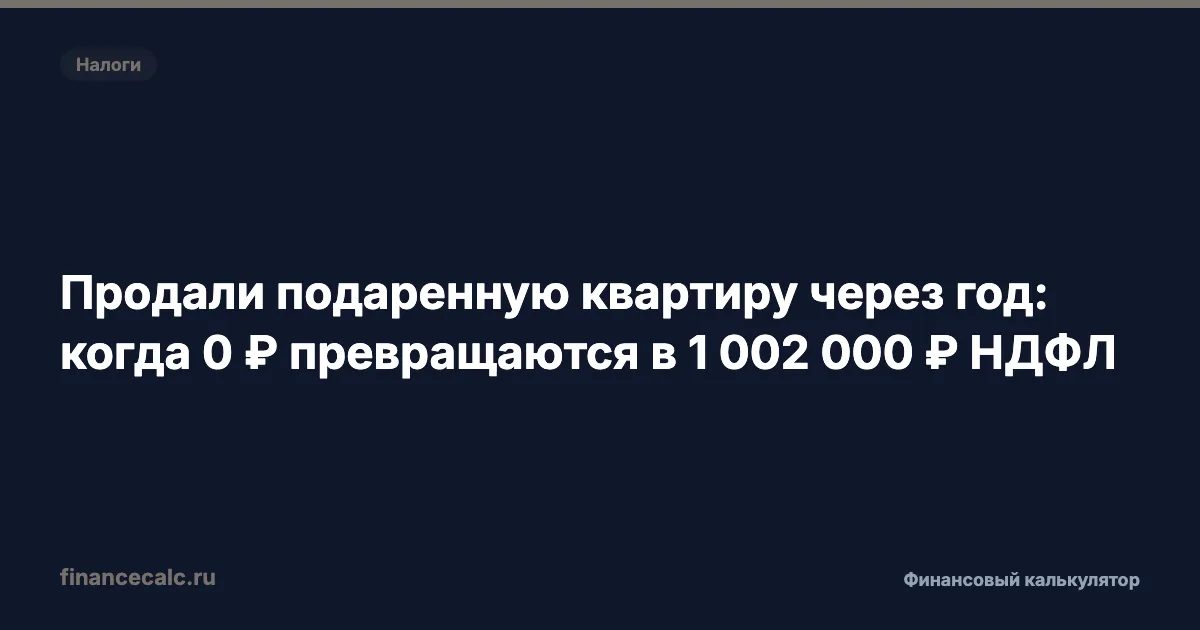 Продали подаренную квартиру через год: когда 0 ₽ превращаются в 1 002 000 ₽ НДФЛ