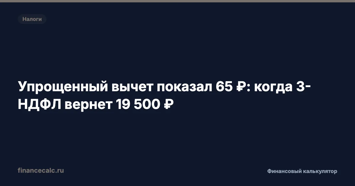 Упрощенный вычет показал 65 ₽: когда 3-НДФЛ вернет 19 500 ₽