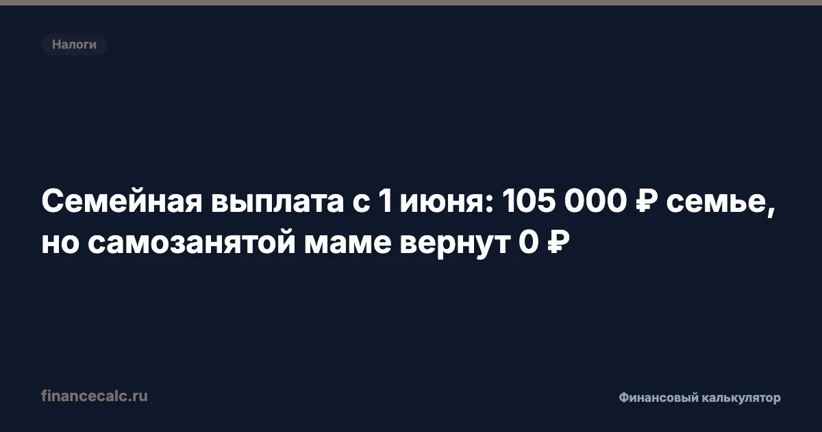 Семейная выплата с 1 июня: 105 000 ₽ семье, но самозанятой маме вернут 0 ₽