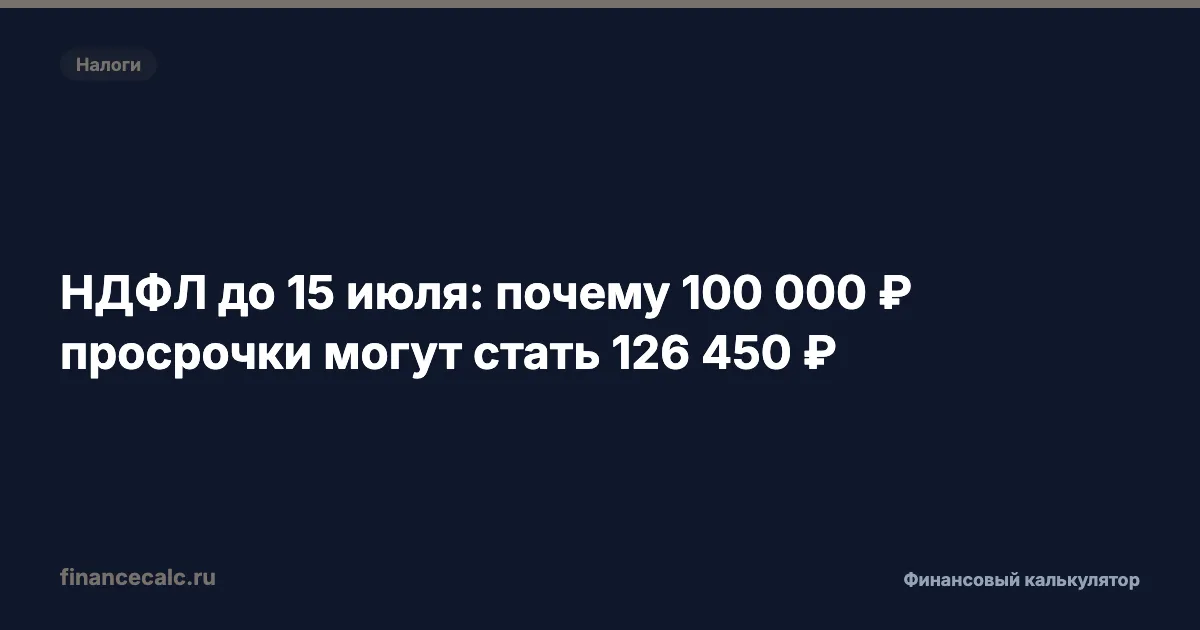 НДФЛ до 15 июля: почему 100 000 ₽ просрочки могут стать 126 450 ₽