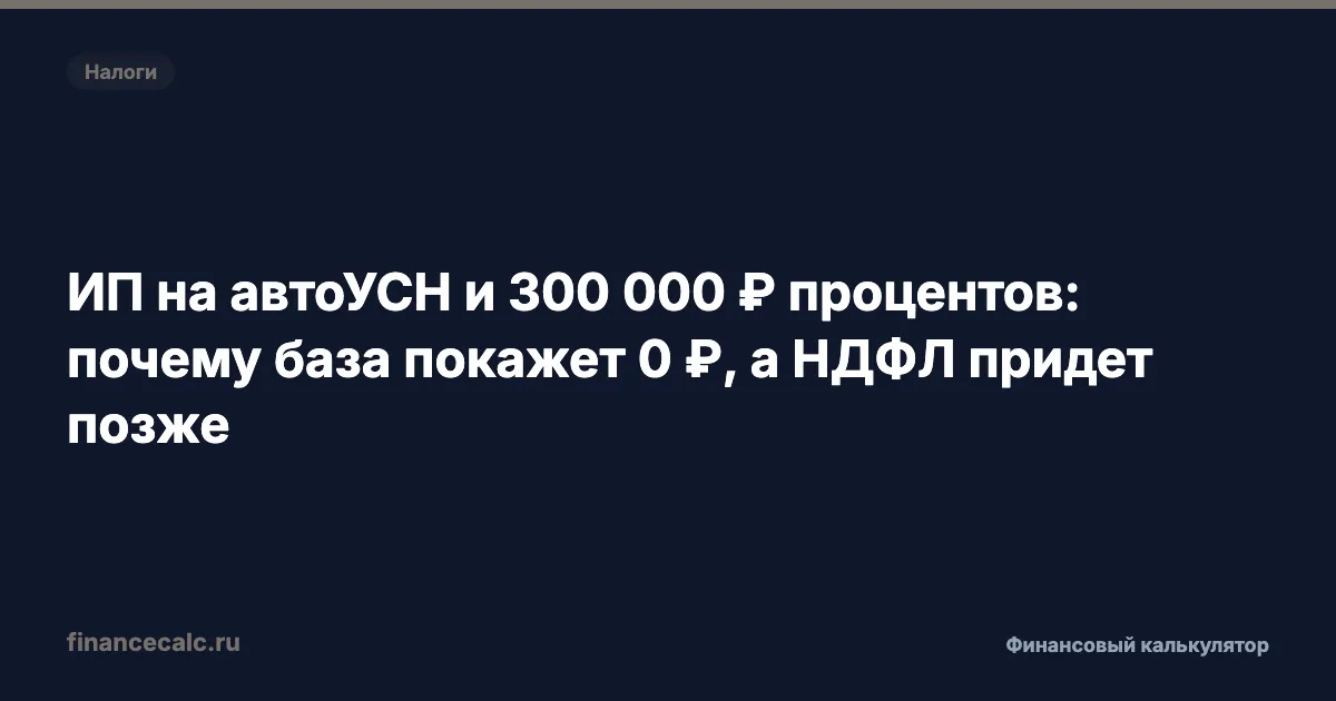 ИП на автоУСН и 300 000 ₽ процентов: почему база покажет 0 ₽, а НДФЛ придет позже
