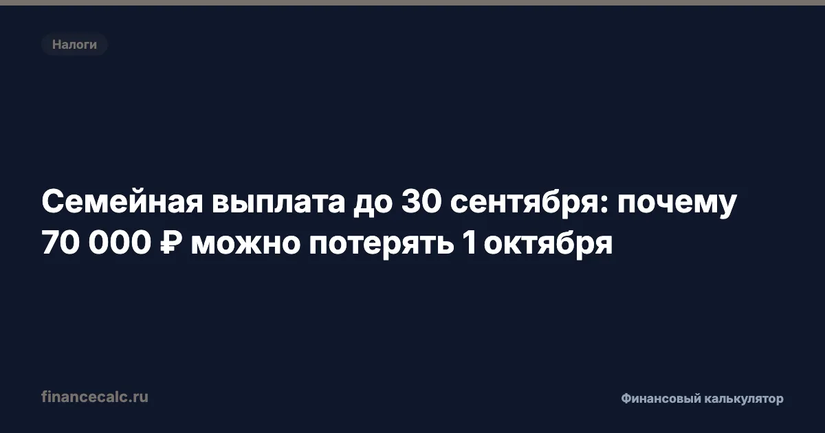Семейная выплата до 30 сентября: какие сроки проверить на 70 000 ₽