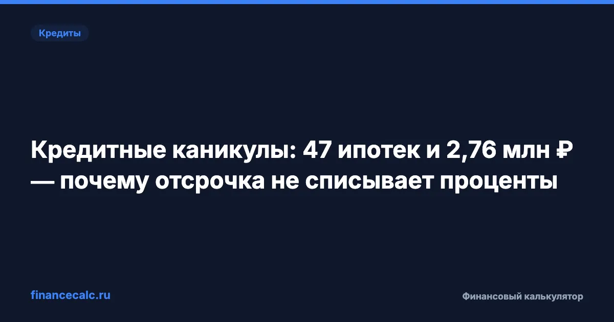 Кредитные каникулы: 47 ипотек и 2,76 млн ₽ — почему отсрочка не списывает проценты