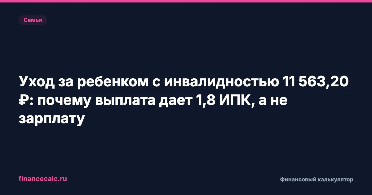 Уход за ребенком с инвалидностью 11 563,20 ₽: почему выплата дает 1,8 ИПК, а не зарплату
