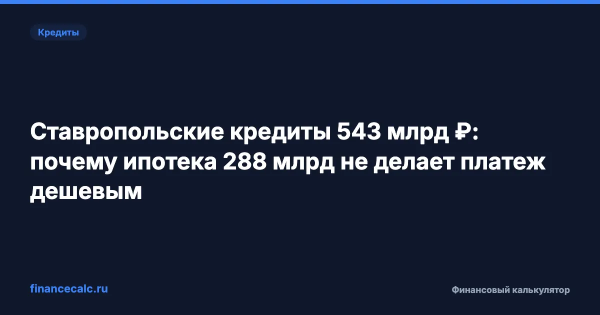 Ставропольские кредиты 543 млрд ₽: почему ипотека 288 млрд не делает платеж дешевым