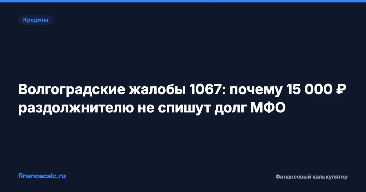 Волгоградские жалобы 1067: почему 15 000 ₽ раздолжнителю не спишут долг МФО