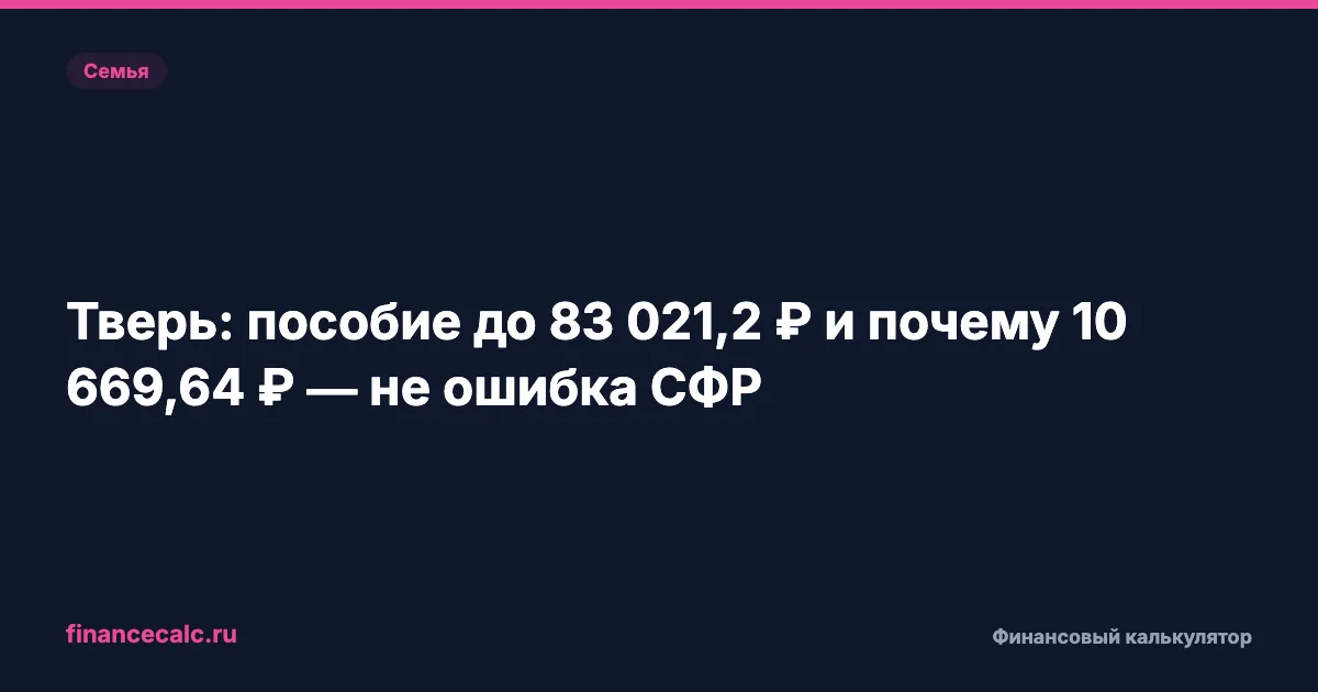 Тверь: пособие до 83 021,2 ₽ и почему 10 669,64 ₽ — не ошибка СФР