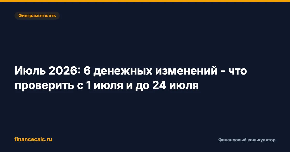 Июль 2026: 6 денежных изменений - что проверить с 1 июля и до 24 июля