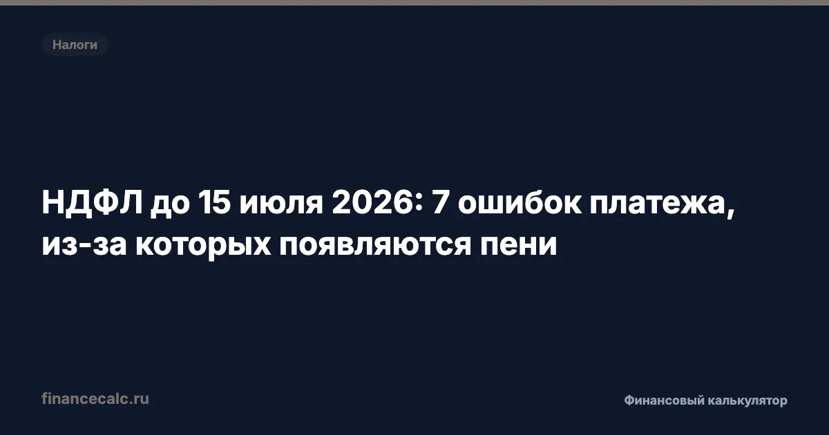 НДФЛ до 15 июля 2026: 7 ошибок платежа, из-за которых появляются пени